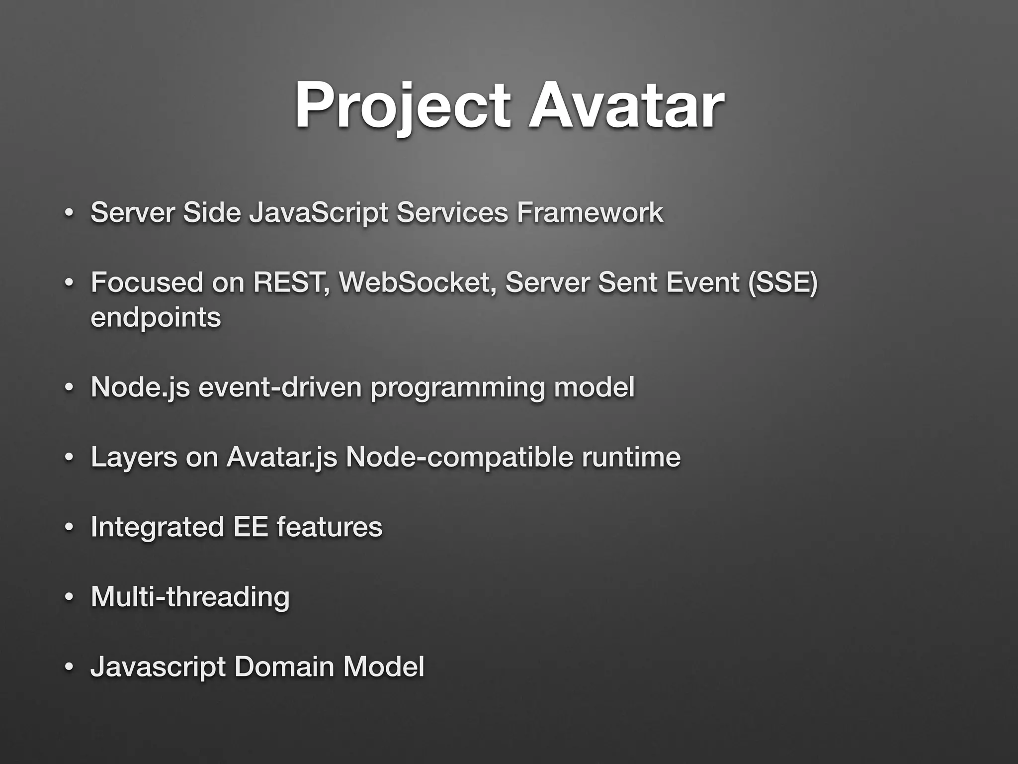 Project Avatar
• Server Side JavaScript Services Framework
• Focused on REST, WebSocket, Server Sent Event (SSE)
endpoints
• Node.js event-driven programming model
• Layers on Avatar.js Node-compatible runtime
• Integrated EE features
• Multi-threading
• Javascript Domain Model
 