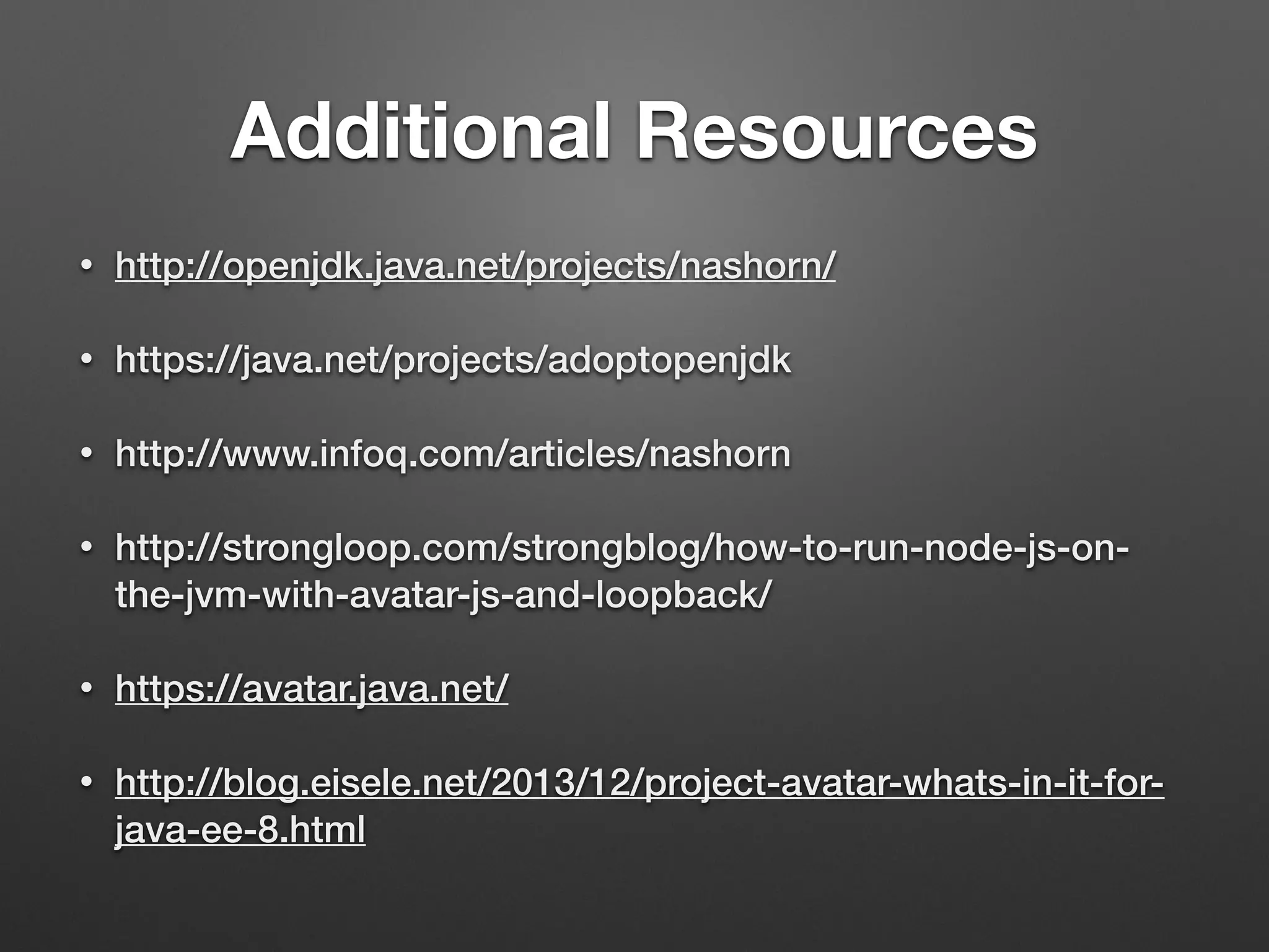 Additional Resources
• http://openjdk.java.net/projects/nashorn/
• https://java.net/projects/adoptopenjdk
• http://www.infoq.com/articles/nashorn
• http://strongloop.com/strongblog/how-to-run-node-js-on-
the-jvm-with-avatar-js-and-loopback/
• https://avatar.java.net/
• http://blog.eisele.net/2013/12/project-avatar-whats-in-it-for-
java-ee-8.html
 
