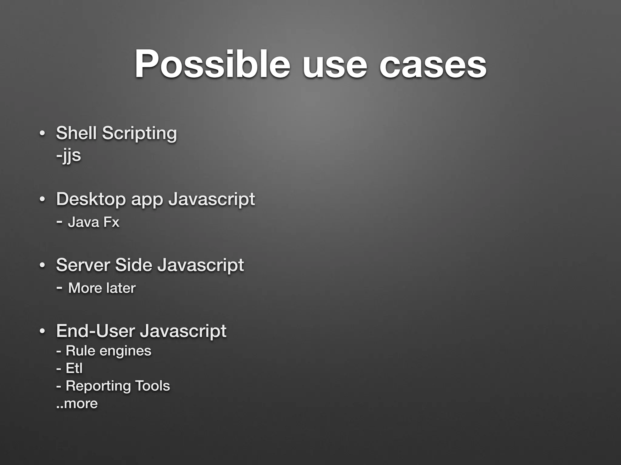 Possible use cases
• Shell Scripting 
-jjs
• Desktop app Javascript 
- Java Fx
• Server Side Javascript 
- More later
• End-User Javascript 
- Rule engines 
- Etl 
- Reporting Tools 
..more
 