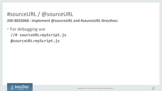Copyright	©	2015, Oracle	and/or	its	affiliates.	All	rights	reserved.		|
#sourceURL and @sourceURL
• For	debuging use
– //# sourceURL=myScript.js
– @sourceURL=myScript.js
17
JDK-8032068	:	implement	@sourceURL and	#sourceURL directives
 