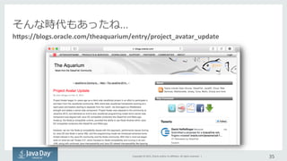 Copyright	
  ©	
  2015,	
  Oracle	
  and/or	
  its	
  aﬃliates.	
  All	
  rights	
  reserved.	
  	
  |	
   35	
  
hVps://blogs.oracle.com/theaquarium/entry/project_avatar_update
そんな時代もあったね...
 