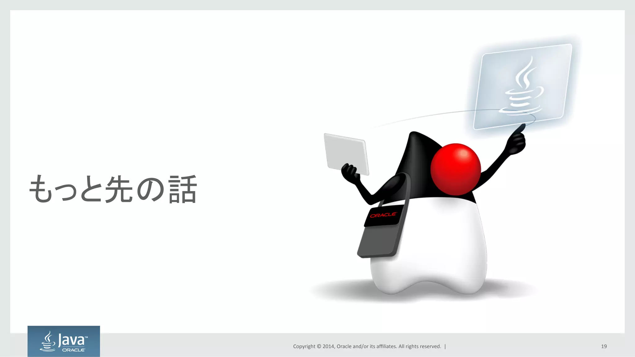 Copyright  ©  2014, Oracle  and/or  its  affiliates.  All  rights  reserved.    |
The  Future
• プロファイリング
• Java  Flight  Recorderの活用
• ECMAScript6のサポート（仕様が確定した暁には）
...などなど
19
Java  9からその先
 