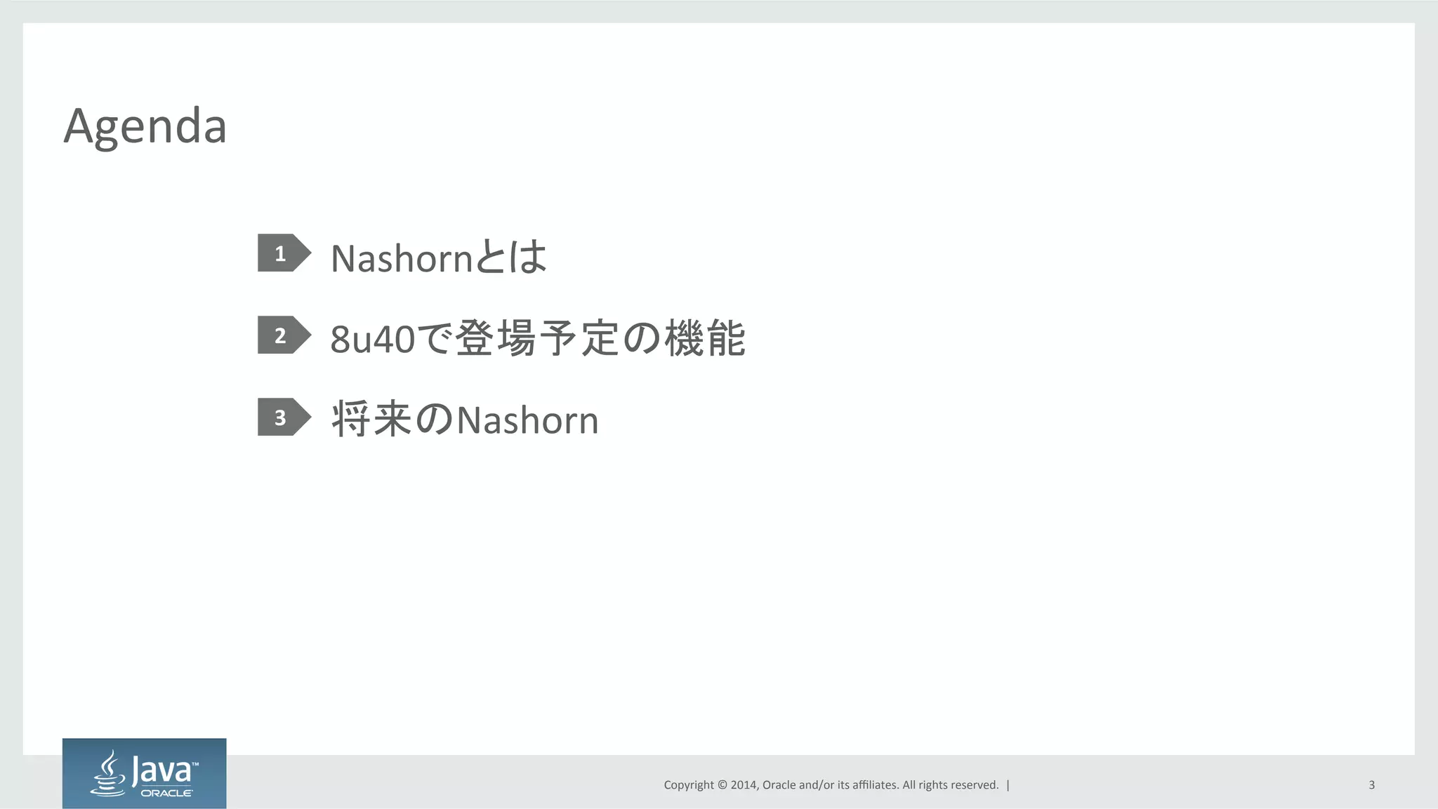 Copyright  ©  2014, Oracle  and/or  its  affiliates.  All  rights  reserved.    |
Agenda
Nashornとは
8u40で登場予定の機能
将来のNashorn
1
2
3
3
 