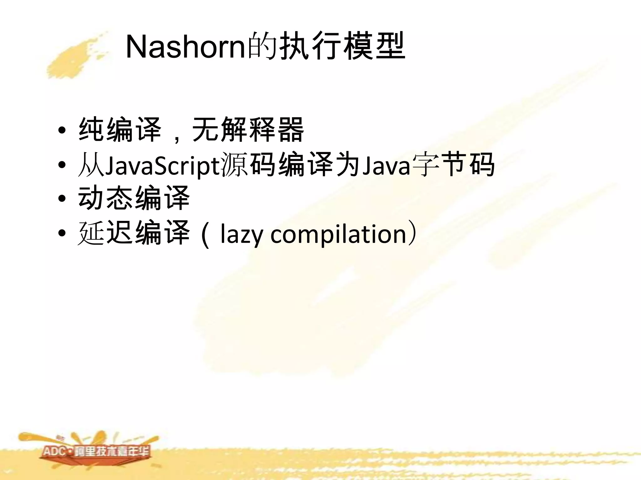 Nashorn的执行模型
• 纯编译，无解释器
• 从JavaScript源码编译为Java字节码
• 动态编译
• 延迟编译（lazy compilation）
 