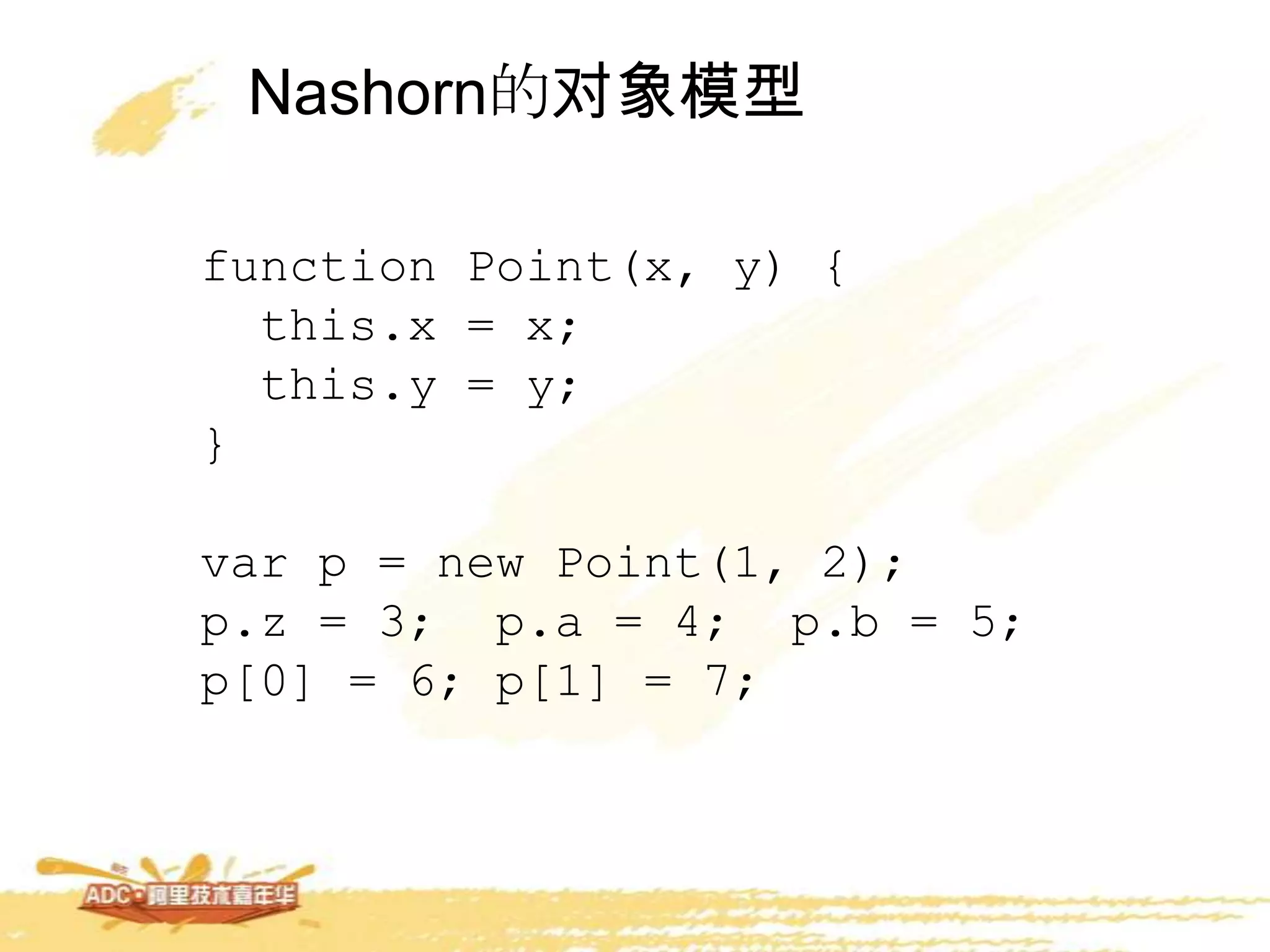 Nashorn的对象模型
function Point(x, y) {
this.x = x;
this.y = y;
}
var p = new Point(1, 2);
p.z = 3; p.a = 4; p.b = 5;
p[0] = 6; p[1] = 7;
 