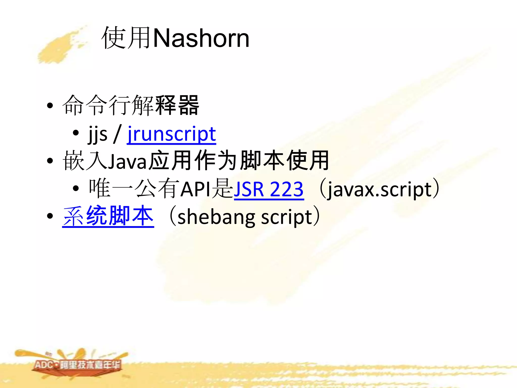 使用Nashorn
• 命令行解释器
• jjs / jrunscript
• 嵌入Java应用作为脚本使用
• 唯一公有API是JSR 223（javax.script）
• 系统脚本（shebang script）
 