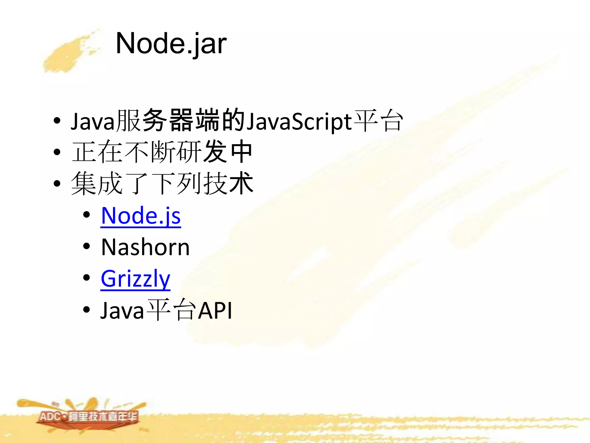 Node.jar
• Java服务器端的JavaScript平台
• 正在不断研发中
• 集成了下列技术
• Node.js
• Nashorn
• Grizzly
• Java平台API
 