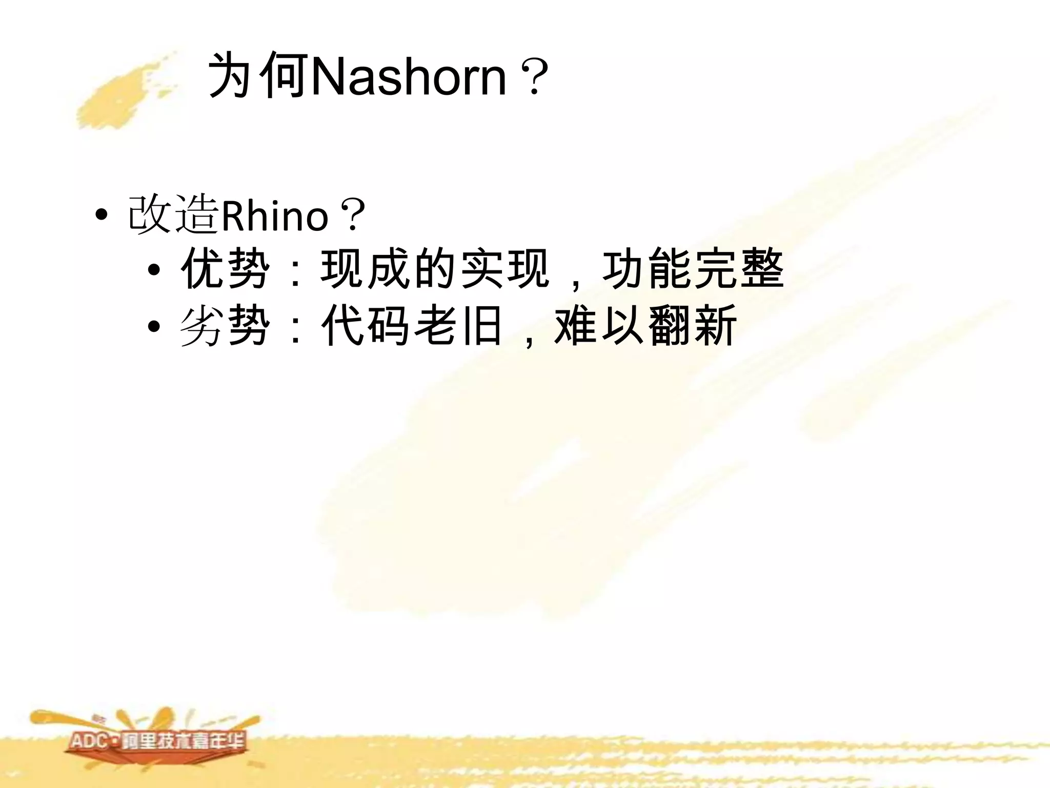 为何Nashorn？
• 改造Rhino？
• 优势：现成的实现，功能完整
• 劣势：代码老旧，难以翻新
 