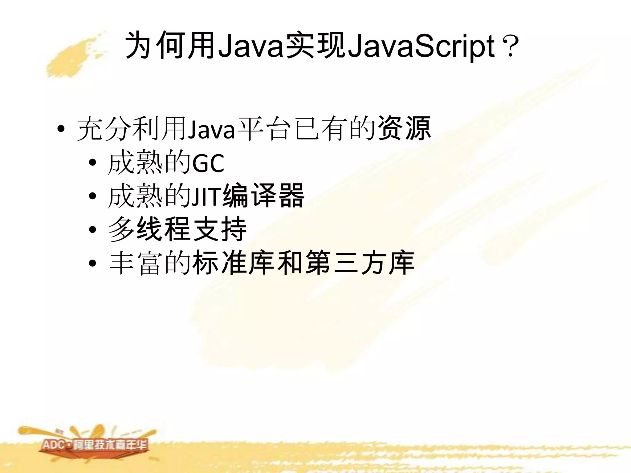 为何用Java实现JavaScript？
• 充分利用Java平台已有的资源
• 成熟的GC
• 成熟的JIT编译器
• 多线程支持
• 丰富的标准库和第三方库
 