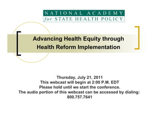 Advancing Health Equity through
        Health Reform Implementation




                   Thursday, July 21, 2011
          This webcast will begin at 2:00 P.M. EDT
          Please hold until we start the conference.
The audio portion of this webcast can be accessed by dialing:
                         800.757.7641
 