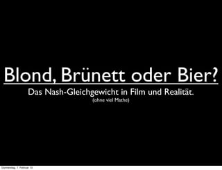 Blond, Brünett oder Bier?
                     Das Nash-Gleichgewicht in Film und Realität.
                                      (ohne viel Mathe)




Donnerstag, 7. Februar 13
 
