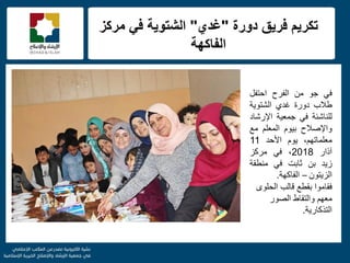 f
‫دورة‬ ‫فرٌق‬ ‫تكرٌم‬"‫غدي‬"‫مركز‬ ً‫ف‬ ‫الشتوٌة‬
‫الفاكهة‬
ً‫ف‬‫جو‬‫من‬‫الفرح‬‫احتفل‬
‫طالب‬‫دورة‬‫غدي‬‫الشتوٌة‬
‫للناشئة‬ً‫ف‬‫جمعٌة‬‫اإلرشاد‬
‫واإلصالح‬‫بٌوم‬‫المعلم‬‫مع‬
،‫معلماتهم‬‫ٌوم‬‫األحد‬11
‫آذار‬2018،ً‫ف‬‫مركز‬
‫زٌد‬‫بن‬‫ثابت‬ً‫ف‬‫منطقة‬
‫الزٌتون‬–‫الفاكهة‬.
‫فقاموا‬‫الحلوى‬ ‫قالب‬ ‫بقطع‬
‫الصور‬ ‫والتقاط‬ ‫معهم‬
‫التذكارٌة‬.
 