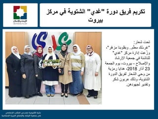 f
‫دورة‬ ‫فرٌق‬ ‫تكرٌم‬"‫غدي‬"‫مركز‬ ً‫ف‬ ‫الشتوٌة‬
‫بٌروت‬
‫شعار‬ ‫تحت‬:
"‫م‬ّ‫ل‬‫مع‬ ‫ّك‬‫س‬‫غر‬..‫ّر‬‫ه‬‫مز‬ ‫وبقلوبنا‬"،
‫عت‬ّ‫وز‬‫مركز‬ ‫إدارة‬"‫غدي‬"
‫اإلرشاد‬ ‫جمعٌة‬ ً‫ف‬ ‫للناشئة‬
‫واإلصالح‬-،‫بٌروت‬‫ٌوم‬‫الجمعة‬
23‫آذار‬2018،‫رمزٌة‬ ‫هداٌا‬
‫الدورة‬ ‫لفرٌق‬ ‫الشعار‬ ً‫وح‬ ‫من‬
‫شكر‬ ‫عربون‬ ‫وذلك‬ ،‫الشتوٌة‬
‫لجهودهن‬ ‫وتقدٌر‬.
 