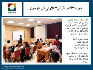 f
‫دورة‬"ً‫قرآن‬ ‫ر‬ّ‫ب‬‫أتد‬"ً‫ف‬ ‫األولى‬‫عرمون‬
‫للتدرٌب‬ ‫مهارات‬ ‫مركز‬ ‫افتتح‬
‫اإلرشاد‬ ‫جمعٌة‬ ً‫ف‬ ‫والتطوٌر‬
‫دورة‬ ‫واإلصالح‬"ً‫قرآن‬ ‫أتدبر‬"،
‫د‬ ‫الشٌخ‬ ‫مع‬.‫أمٌر‬‫سوبرة‬‫ٌوم‬ ،
‫الثالثاء‬20‫آذار‬2018ً‫ف‬
‫الحسن‬ ‫مركز‬-‫عرمون‬.
‫التالٌة‬ ‫المواد‬ ‫ّنت‬‫م‬‫تض‬:
1-‫التفسٌر‬ ‫خطة‬
2-‫ّرٌة‬‫ب‬‫التد‬ ‫الكلٌات‬
3-‫ّرٌة‬‫ب‬‫التد‬ ‫المفاتٌح‬
‫لمدة‬ ‫الدورة‬ ‫وتستمر‬6،‫اسابٌع‬
‫ختامها‬ ً‫ف‬ ‫المشاركون‬ ‫ٌنال‬
‫مركز‬ ‫من‬ ‫مشاركة‬ ‫شهادات‬
‫مهارات‬.
 
