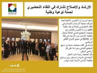 f
‫واإلصالح‬ ‫اإلرشاد‬ً‫ف‬ ‫تشارك‬‫التحضٌري‬ ‫اللقاء‬
‫لحملة‬‫وطنٌة‬ ‫توعٌة‬
‫الشإون‬ ‫وزارة‬ ‫من‬ ‫بدعوة‬‫االجتماعٌة‬،
‫شاركت‬ً‫ف‬ ‫واإلصالح‬ ‫اإلرشاد‬ ‫جمعٌة‬
‫وطنٌة‬ ‫توعٌة‬ ‫لحملة‬ ‫التحضٌري‬ ‫اللقاء‬
‫مع‬ ‫بالتعاون‬ ‫الشإون‬ ‫وزارة‬ ‫تطلقها‬
‫بمجال‬ ‫العاملة‬ ً‫المدن‬ ‫المجتمع‬ ‫جمعٌات‬
ً‫ف‬ ‫األربعاء‬ ‫ٌوم‬ ،‫اإلدمان‬ ‫مكافحة‬14
‫آذار‬2018ً‫الثقاف‬ ‫الشٌاح‬ ‫مجمع‬ ً‫ف‬
ً‫الرٌاض‬.
‫شارك‬ً‫ف‬‫اللقاء‬‫نسٌج‬ ‫من‬ ‫مدنٌة‬ ‫جمعٌات‬
‫كل‬ ‫على‬ ‫وموزعة‬ ً‫اللبنان‬ ‫المجتمع‬
‫الوطن‬ ً‫أراض‬.
‫ل‬ّ‫مث‬‫الجمعٌة‬‫العمل‬ ‫دائرة‬ ‫رئٌسة‬
‫برنامج‬ ‫ومن‬ ‫صقر‬ ‫رند‬ ‫السٌدة‬ ً‫االجتماع‬
‫شهاب‬ ‫أحمد‬ ‫األستاذ‬ ‫اإلدمان‬ ‫مكافحة‬.
 