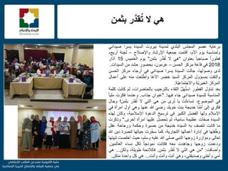 f
‫بثمن‬ ‫ر‬َّ‫قد‬ُ‫ت‬ ‫ال‬ ً‫ه‬
‫برعاٌة‬‫عضو‬‫المجلس‬‫البلدي‬‫لمدٌنة‬‫بٌروت‬‫السٌدة‬‫ٌسرا‬ً‫صٌدان‬
‫ولمناسبة‬‫ٌوم‬،‫األم‬‫أقامت‬‫جمعٌة‬‫اإلرشاد‬‫واإلصالح‬–‫لجنة‬،‫أرٌج‬
ً‫ا‬‫فطور‬ً‫ا‬ٌ‫صباح‬‫بعنوان‬"ً‫ه‬‫ال‬‫ر‬َّ‫د‬‫ق‬ُ‫ت‬‫بثمن‬"‫ٌوم‬‫الخمٌس‬15‫آذار‬
2018ً‫ف‬‫قاعة‬‫مركز‬‫الحسن‬–،‫عرمون‬‫بحضور‬‫حشد‬‫من‬‫السٌدات‬.
‫لدى‬،‫وصولها‬‫جالت‬‫السٌدة‬‫ٌسرا‬ً‫صٌدان‬ً‫ف‬‫أرجاء‬‫مركز‬‫الحسن‬
‫والتقت‬‫بمسإول‬‫المركز‬‫السٌد‬‫خضر‬‫اآلغا‬‫لعت‬ّ‫واط‬‫منه‬‫على‬‫أعمال‬
‫المركز‬‫ّة‬ٌ‫الخٌر‬‫ّة‬ٌ‫واالجتماع‬.
‫بعد‬‫تناول‬‫الفطور‬َّ‫ل‬ِ‫ه‬ُ‫ت‬‫اس‬‫اللقاء‬‫بالترحٌب‬،‫بالحاضرات‬‫ثم‬‫كانت‬‫كلمة‬
‫المناسبة‬‫للسٌدة‬ً‫صٌدان‬‫جاء‬‫فٌها‬:"‫عنوان‬‫جذاب‬.‫وعندما‬‫فكرت‬ً‫ا‬ٌ‫مل‬
ً‫ف‬،‫الموضوع‬‫تساءلت‬‫ٌا‬‫رى‬ُ‫ت‬‫ن‬َ‫م‬ً‫ه‬ً‫الت‬‫ال‬‫ر‬ّ‫د‬‫ق‬ُ‫ت‬‫بثمن‬!‫وجال‬
‫فكري‬‫إلى‬‫ّنا‬‫م‬‫أ‬‫خدٌجة‬‫بنت‬‫خوٌلد‬ً‫رض‬‫هللا‬‫عنها‬ً‫وه‬‫أول‬‫امرأة‬ً‫ف‬
‫اإلسالم‬‫ولها‬‫الفضل‬‫الكبٌر‬ً‫ف‬‫ترسٌخ‬‫الدعوة‬،‫اإلسالمٌة‬‫وكان‬‫لهذه‬
‫السٌدة‬‫صفات‬‫عظٌمة‬،‫سامٌة‬‫لم‬‫تحصل‬‫علٌها‬‫امرأة‬‫أخرى‬."‫وذكرت‬
‫ما‬‫كانت‬‫تتصف‬‫به‬‫السٌدة‬‫خدٌجة‬‫من‬‫بصٌرة‬‫وحكمة‬‫ورجاحة‬‫عقل‬
‫فتها‬ّ‫وظ‬ً‫ف‬‫إدارة‬‫أعمالها‬،‫التجارٌة‬‫كما‬‫رت‬ّ‫خ‬‫س‬‫حٌاتها‬‫لنصرة‬‫دٌن‬‫هللا‬
‫تعالى‬‫ومإازرة‬‫زوجها‬ً‫النب‬‫صلى‬‫هللا‬‫علٌه‬،‫وسلم‬‫حٌث‬‫أخلصت‬‫لبٌتها‬
‫ودعمت‬‫زوجها‬‫وجاهدت‬‫معه‬‫فكانت‬ً‫ا‬‫نموذج‬‫لكل‬‫نساء‬‫العالمٌن‬.
‫وأضافت‬:"‫ن‬َ‫م‬ً‫ه‬ً‫الت‬‫ال‬‫ر‬ّ‫د‬‫ق‬ُ‫ت‬‫بثمن‬.‫فالالئحة‬،‫طوٌلة‬‫ولكن‬...ً‫ه‬
ً‫أم‬ً‫وأخت‬،ً‫وصدٌقت‬ً‫وه‬‫أنت‬‫وأنت‬‫وأنت‬...ً‫ه‬‫كل‬‫واحدة‬‫منكن‬.
 