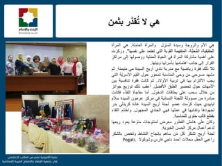 f
‫بثمن‬ ‫ر‬َّ‫قد‬ُ‫ت‬ ‫ال‬ ً‫ه‬
ً‫ه‬‫األم‬‫والزوجة‬‫وسٌدة‬‫المنزل‬‫والمرأة‬‫العاملة‬.ً‫ه‬‫المرأة‬
،‫الحقٌقٌة‬،‫َّة‬‫ب‬‫ُح‬‫م‬‫ال‬‫المتفهمة‬‫القوٌة‬ً‫الت‬‫تعتمد‬‫على‬‫نفسها‬".‫وركزت‬
‫على‬‫أهمٌة‬‫مشاركة‬‫المرأة‬ً‫ف‬‫الحٌاة‬‫العملٌة‬‫ووصولها‬‫إلى‬‫مراكز‬
‫القرار‬‫إلى‬‫جانب‬‫اهتمامها‬‫بؤسرتها‬‫وبٌتها‬.
‫تال‬‫ذلك‬‫فقرة‬‫رٌاضٌة‬‫مع‬‫مدربة‬‫نادي‬‫أرٌج‬‫السٌدة‬ً‫م‬‫منٌمنة‬.‫ثم‬
‫مشهد‬ً‫مسرح‬‫من‬ً‫وح‬‫المناسبة‬‫ر‬ َ‫حو‬َ‫م‬‫ت‬‫حول‬‫م‬ٌَِ‫ق‬‫ال‬‫ّة‬ٌ‫األسر‬ً‫الت‬
‫ٌجب‬‫االلتزام‬‫بها‬ً‫ف‬‫تربٌة‬‫األوالد‬.‫ثم‬‫كانت‬‫فقرة‬‫تنافسٌة‬‫بٌن‬
‫األمهات‬‫حول‬‫تحضٌر‬‫الطبق‬‫األفضل‬.‫أعقب‬‫ذلك‬‫توزٌع‬‫جوائز‬
‫من‬‫خالل‬‫سحب‬‫على‬‫بطاقات‬‫الدخول‬.‫أما‬‫مفاجؤة‬‫اللقاء‬‫فكانت‬
‫مبادرة‬‫من‬‫مسإولة‬‫اللجنة‬‫النسائٌة‬ً‫ف‬‫مركز‬‫عرمون‬‫السٌدة‬‫سالم‬
‫لبابٌدي‬‫حٌث‬‫ّمت‬‫ر‬‫ك‬‫عضو‬‫لجنة‬‫أرٌج‬‫السٌدة‬‫غادة‬ً‫كرٌدل‬‫بدر‬
‫لجهودها‬‫وتفانٌها‬ً‫ف‬‫عملها‬ً‫فه‬‫الجندي‬‫المجهول‬.‫واختتم‬‫اللقاء‬
‫بقطع‬‫قالب‬‫حلوى‬‫للمناسبة‬.
‫وكان‬‫على‬‫هامش‬‫الفطور‬‫معرض‬‫لمنتوجات‬‫عة‬ ّ‫منو‬‫ٌعود‬‫رٌعها‬
‫لدعم‬‫أعمال‬‫مركز‬‫الحسن‬‫الخٌرٌة‬.
‫لجنة‬‫أرٌج‬‫تشكر‬‫كل‬‫ن‬َ‫م‬‫ساهم‬‫بإنجاح‬‫النشاط‬‫وتخص‬‫بالشكر‬
ًٌ‫راع‬‫الحفل‬‫محالت‬‫أحمد‬ً‫ناج‬‫فارس‬‫وشوكوال‬Pogati.
 