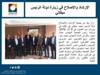 f
‫الرئٌس‬ ‫دولة‬ ‫زٌارة‬ ً‫ف‬ ‫واإلصالح‬ ‫اإلرشاد‬
ً‫مٌقات‬
‫زار‬‫وفد‬‫من‬‫جمعٌة‬‫اإلرشاد‬‫واإلصالح‬
‫دولة‬‫الرئٌس‬‫نجٌب‬ً‫مٌقات‬ً‫ف‬‫مكتبه‬ً‫ف‬
،‫بٌروت‬‫ٌوم‬‫الخمٌس‬ً‫ف‬8‫آذار‬2018،
‫برئاسة‬‫رئٌس‬‫الجمعٌة‬‫المهندس‬‫جمال‬
،‫محٌو‬‫وكل‬‫من‬‫السادة‬‫المهندس‬‫محمد‬،‫سنو‬
‫الدكتور‬‫ربٌع‬،ً‫قاطرج‬‫بشٌر‬،‫حرٌري‬
‫جمٌل‬،ً‫قاطرج‬‫المهندس‬‫عبد‬‫السمٌع‬
،‫الشرٌف‬‫والمهندس‬‫ناصر‬،‫األسعد‬‫والعمٌد‬
‫الركن‬‫أحمد‬،ً‫استنبول‬‫وذلك‬‫الطالعه‬‫على‬
‫أعمال‬‫الجمعٌة‬‫وخاصة‬ً‫ف‬‫مركزها‬‫الجدٌد‬
ً‫ف‬،‫طرابلس‬‫مركز‬‫العالمة‬‫الشٌخ‬‫حسٌن‬
‫الجسر‬،ً‫الثقاف‬‫وتم‬‫التداول‬‫باألوضاع‬
‫العامة‬.
.
 