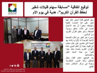 ‫اتفاقٌة‬ ‫توقٌع‬"‫شقٌر‬ ‫قلٌالت‬ ‫سهام‬ ‫مسابقة‬
‫لحفظ‬‫الكرٌم‬ ‫القرآن‬"‫األم‬ ‫ٌوم‬ ً‫ف‬ ‫هدٌة‬ ،
f
‫سبق‬‫التوقٌع‬‫كلمة‬‫لمحٌو‬‫شكر‬‫فٌها‬
‫شقٌر‬‫على‬‫هذه‬‫المبادرة‬‫الطٌبة‬
،‫والهادفة‬ً‫ا‬‫معتبر‬ّ‫أن‬‫هذه‬‫األعمال‬
ّ‫تصب‬ً‫ف‬‫ثالث‬‫منافع‬‫رئٌسٌة‬:
،‫الصدقة‬‫وأجر‬‫تعلٌم‬‫القرآن‬،‫الكرٌم‬
ّ‫وبر‬‫الوالدٌن‬.
‫وبدوره‬‫ّر‬‫ب‬‫ع‬‫شقٌر‬‫عن‬‫شكره‬‫للجمعٌة‬
‫إلتاحة‬‫الفرصة‬‫له‬‫إلكرام‬‫والدته‬‫بهذ‬
‫الهدٌة‬ً‫الت‬‫تحتوي‬‫على‬‫عمل‬‫ّب‬‫ب‬‫مح‬
‫إلى‬،‫قلبها‬‫حٌث‬ّ‫إن‬‫العلم‬ً‫الدٌن‬‫عامة‬
‫والقرآن‬‫الكرٌم‬‫خاصة‬‫ٌؤخذ‬‫ّزا‬ٌ‫ح‬
ً‫ا‬‫كبٌر‬‫من‬‫حٌاة‬‫السٌدة‬‫شقٌر‬
‫واهتماماتها‬.
‫بعد‬،‫التوقٌع‬‫اختتم‬‫اللقاء‬‫بحفل‬
‫كوكتٌل‬‫وأخذ‬‫الصور‬،‫التذكارٌة‬
‫وجولة‬ً‫ف‬‫مركز‬‫السلطان‬‫محمد‬
‫الفاتح‬.
 