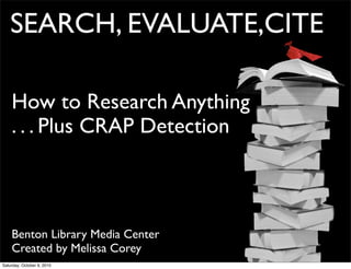 SEARCH, EVALUATE,CITE

    How to Research Anything
    . . . Plus CRAP Detection



    Benton Library Media Center
    Created by Melissa Corey
Saturday, October 9, 2010
 