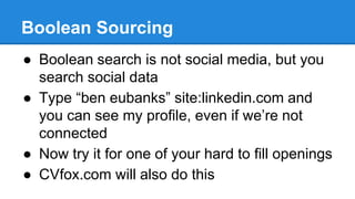 Boolean Sourcing 
● Boolean search is not social media, but you 
search social data 
● Type “ben eubanks” site:linkedin.co...