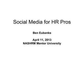 Social Media for HR Pros
          Ben Eubanks

         April 11, 2013
    NASHRM Mentor University
 