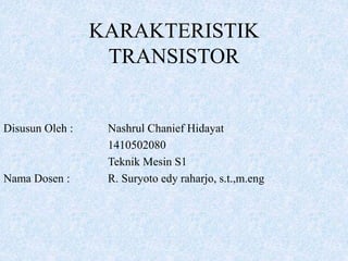 KARAKTERISTIK
TRANSISTOR
Disusun Oleh : Nashrul Chanief Hidayat
1410502080
Teknik Mesin S1
Nama Dosen : R. Suryoto edy raharjo, s.t.,m.eng
 