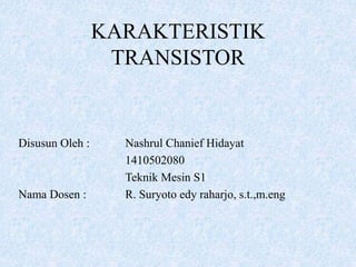 KARAKTERISTIK
TRANSISTOR
Disusun Oleh : Nashrul Chanief Hidayat
1410502080
Teknik Mesin S1
Nama Dosen : R. Suryoto edy raharjo, s.t.,m.eng
 