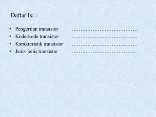 Daftar Isi :
• Pengertian transistor ………………………………..
• Kode-kode transistor ………………………………..
• Karakteristik transistor ………………………………..
• Jenis-jenis transistor ……………………………….
 