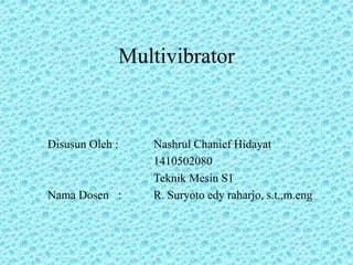 Multivibrator
Disusun Oleh : Nashrul Chanief Hidayat
1410502080
Teknik Mesin S1
Nama Dosen : R. Suryoto edy raharjo, s.t.,m.eng
 