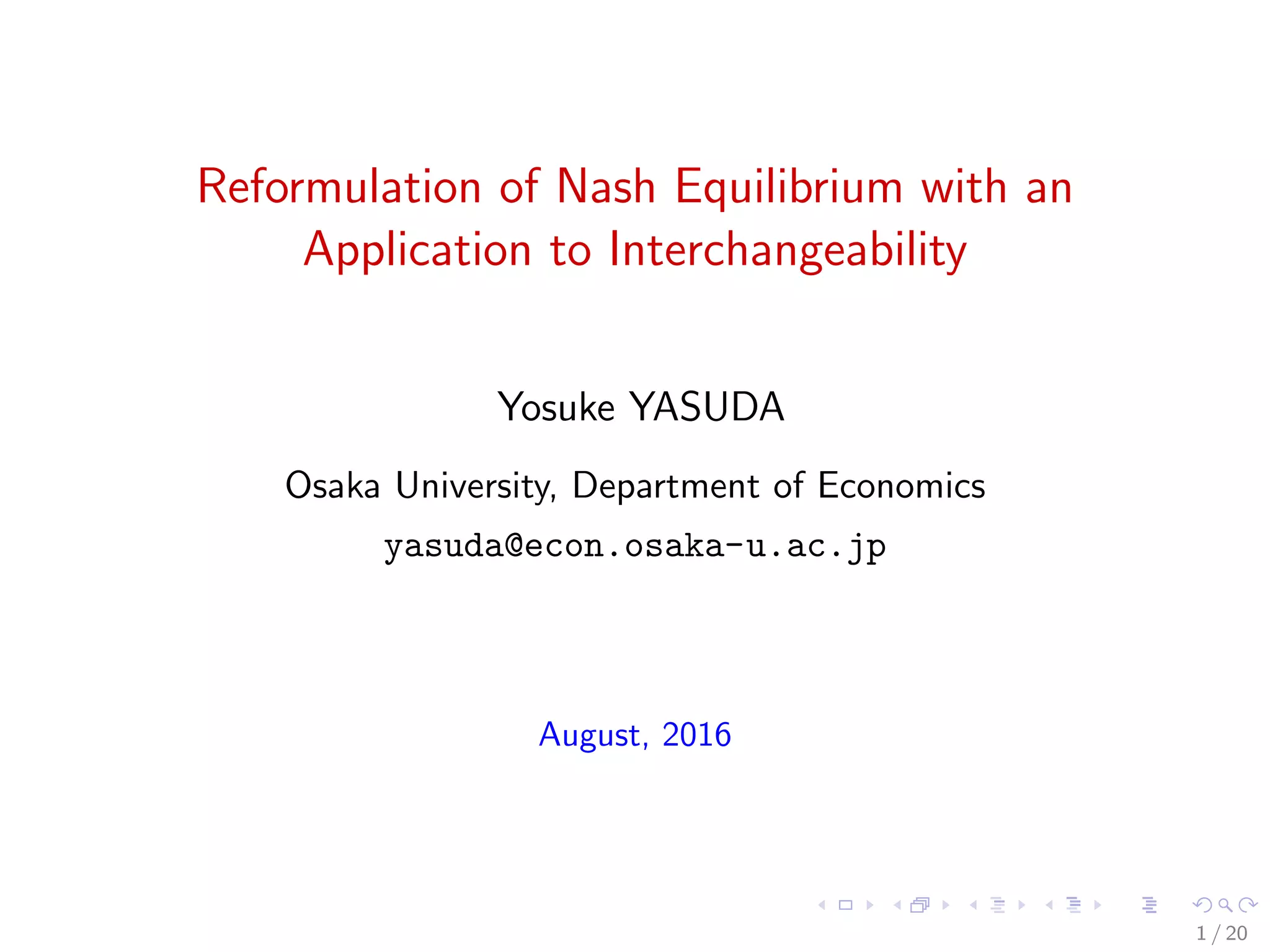 Reformulation of Nash Equilibrium with an
Application to Interchangeability
Yosuke YASUDA
Osaka University, Department of Economics
yasuda@econ.osaka-u.ac.jp
August, 2016
1 / 20
 