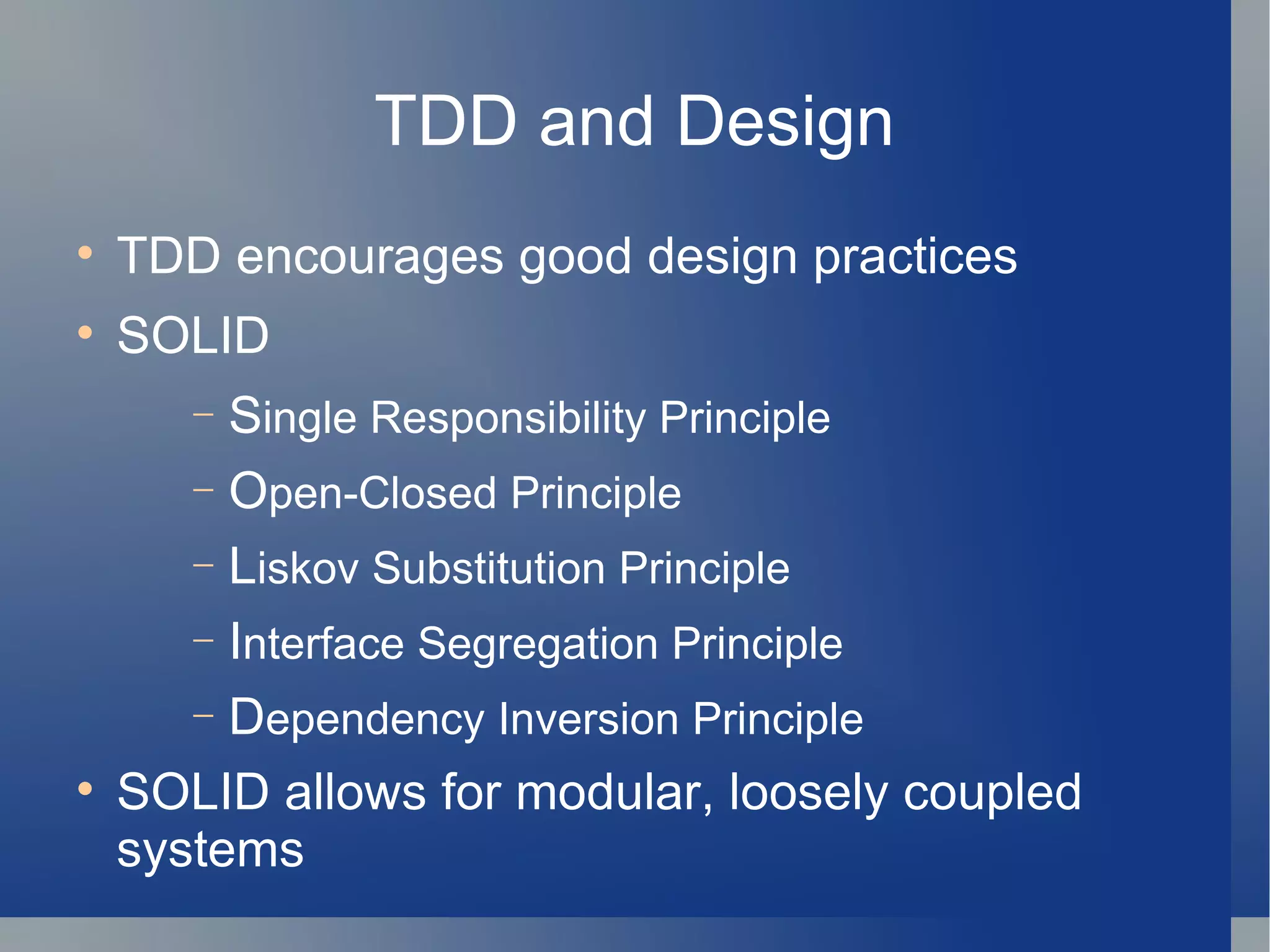 TDD and Design TDD encourages good design practices SOLID S ingle Responsibility Principle O pen-Closed Principle L iskov Substitution Principle I nterface Segregation Principle D ependency Inversion Principle SOLID allows for modular, loosely coupled systems 