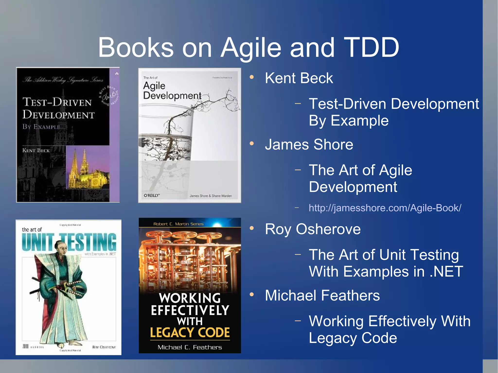 Books on Agile and TDD Kent Beck Test-Driven Development By Example James Shore The Art of Agile Development http://jamesshore.com/Agile-Book/ Roy Osherove The Art of Unit Testing With Examples in .NET Michael Feathers Working Effectively With Legacy Code 