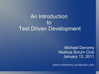 An Introduction  to  Test Driven Development Michael Denomy Nashua Scrum Club January 13, 2011 www.mdenomy.wordpress.com 