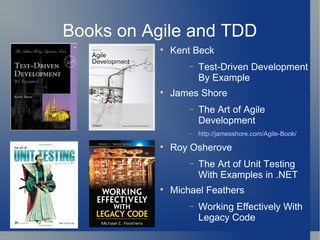 Books on Agile and TDD Kent Beck Test-Driven Development By Example James Shore The Art of Agile Development http://jamesshore.com/Agile-Book/ Roy Osherove The Art of Unit Testing With Examples in .NET Michael Feathers Working Effectively With Legacy Code 