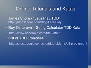 Online Tutorials and Katas James Shore - “Let's Play TDD”  http://jamesshore.com/Blog/Lets-Play Roy Osherove – String Calculator TDD Kata http://www.osherove.com/tdd-kata-1/ List of TDD Exercises http://sites.google.com/site/tddproblems/all-problems-1 