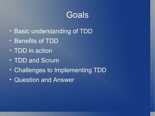 Goals Basic understanding of TDD Benefits of TDD TDD in action TDD and Scrum Challenges to Implementing TDD Question and Answer 