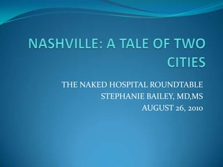 NASHVILLE: A TALE OF TWO CITIES THE NAKED HOSPITAL ROUNDTABLE STEPHANIE BAILEY, MD,MS AUGUST 26, 2010 