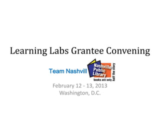 Learning Labs Grantee Convening
        Team Nashville

         February 12 - 13, 2013
           Washington, D.C.
 