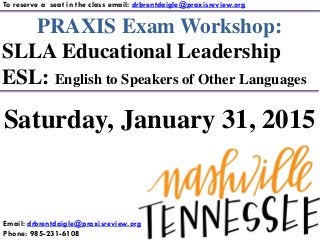 PRAXIS Exam Workshop:
SLLA Educational Leadership
ESL: English to Speakers of Other Languages
To reserve a seat in the class email: drbrentdaigle@praxisreview.org
Email: drbrentdaigle@praxisreview.org
Phone: 985-231-6108
Saturday, January 31, 2015
 