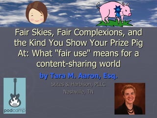 Fair Skies, Fair Complexions, and
the Kind You Show Your Prize Pig
 At: What "fair use" means for a
      content-sharing world
      by Tara M. Aaron, Esq.
         Stites & Harbison, PLLC
               Nashville, TN
 