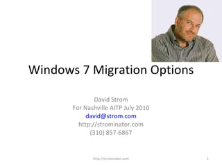 Windows 7 Migration Options David Strom For Nashville AITP July 2010 [email_address] http://strominator.com (310) 857-6867 http://strominator.com 