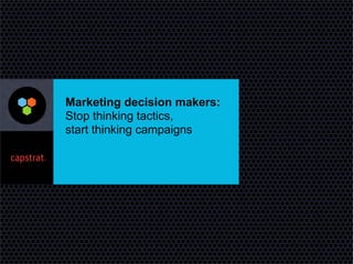 Marketing decision makers:
Stop thinking tactics,
start thinking campaigns
 