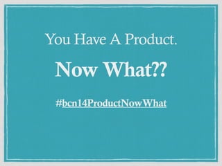 You Have A Product. 
Now What?? 
#bcn14ProductNowWhat 
 