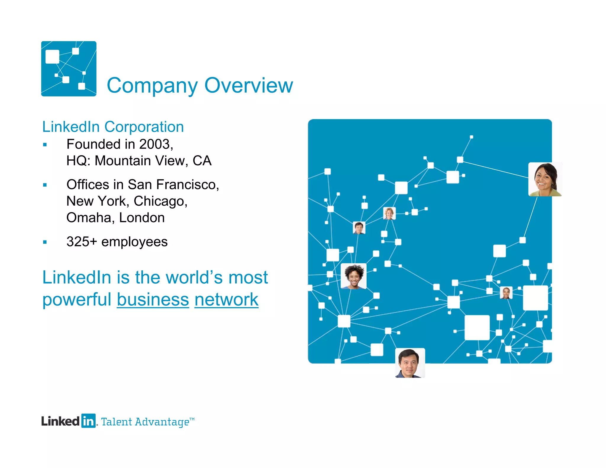Company Overview
LinkedIn Corporation
   Founded in 2003,
    HQ: Mountain View, CA
   Offices in San Francisco,
    New York, Chicago,
    Omaha, London
   325+ employees

LinkedIn is the world’s most
powerful business network
 
