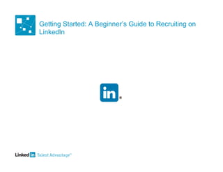 Getting Started: A Beginner’s Guide to Recruiting on
LinkedIn
 
