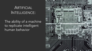 ARTIFICIAL
INTELLIGENCE:
The ability of a machine
to replicate intelligent
human behavior
 