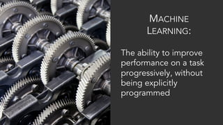 MACHINE
LEARNING:
The ability to improve
performance on a task
progressively, without
being explicitly
programmed
 