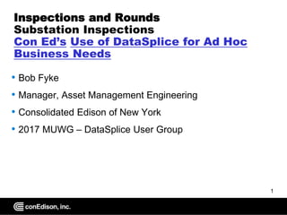 ON IT
Inspections and Rounds
Substation Inspections
Con Ed’s Use of DataSplice for Ad Hoc
Business Needs
• Bob Fyke
• Manager, Asset Management Engineering
• Consolidated Edison of New York
• 2017 MUWG – DataSplice User Group
1
 