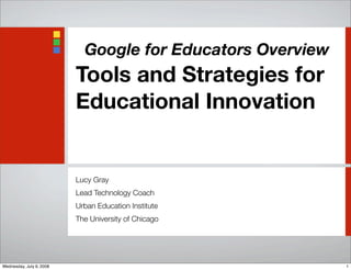 Google for Educators Overview
Tools and Strategies for
Educational Innovation
Lucy Gray
Lead Technology Coach
Urban Education Institute
The University of Chicago
1Wednesday, July 9, 2008
 